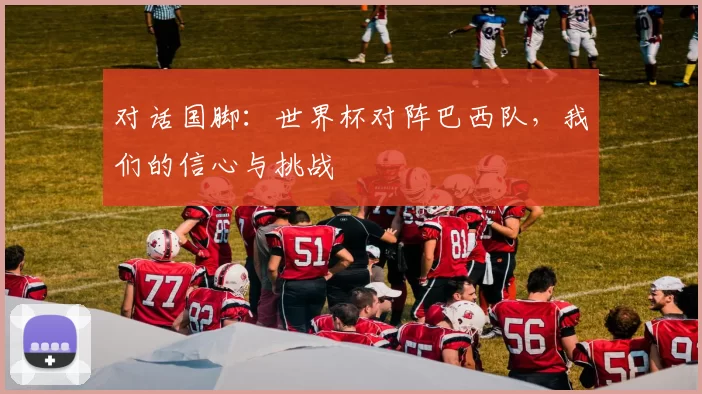 对话国脚：世界杯对阵巴西队，我们的信心与挑战