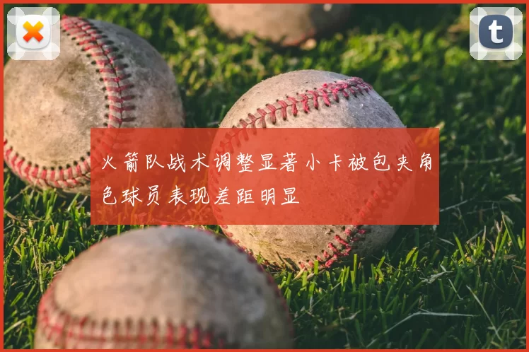 火箭队战术调整显著小卡被包夹角色球员表现差距明显