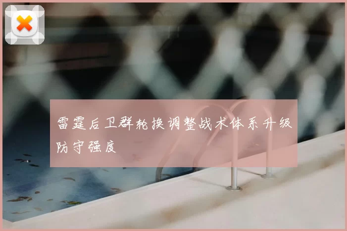 雷霆后卫群轮换调整战术体系升级防守强度