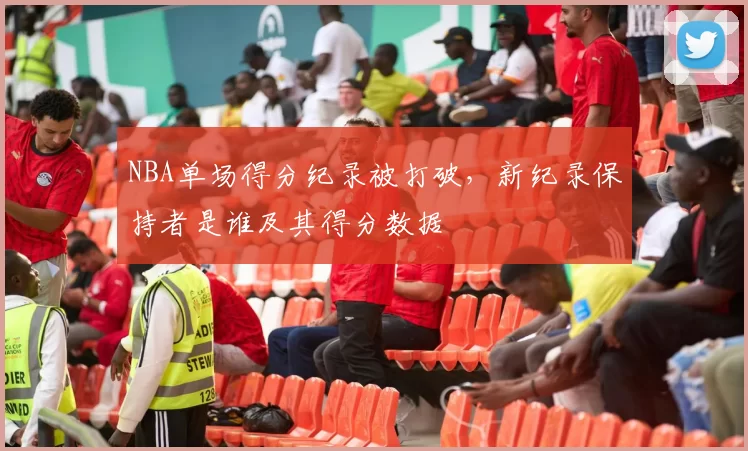 NBA单场得分纪录被打破,新纪录保持者是谁及其得分数据