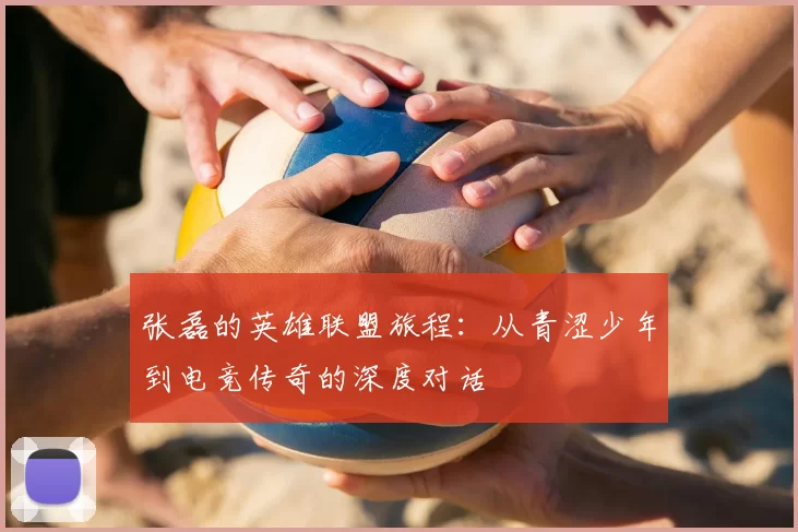 张磊的英雄联盟旅程:从青涩少年到电竞传奇的深度对话