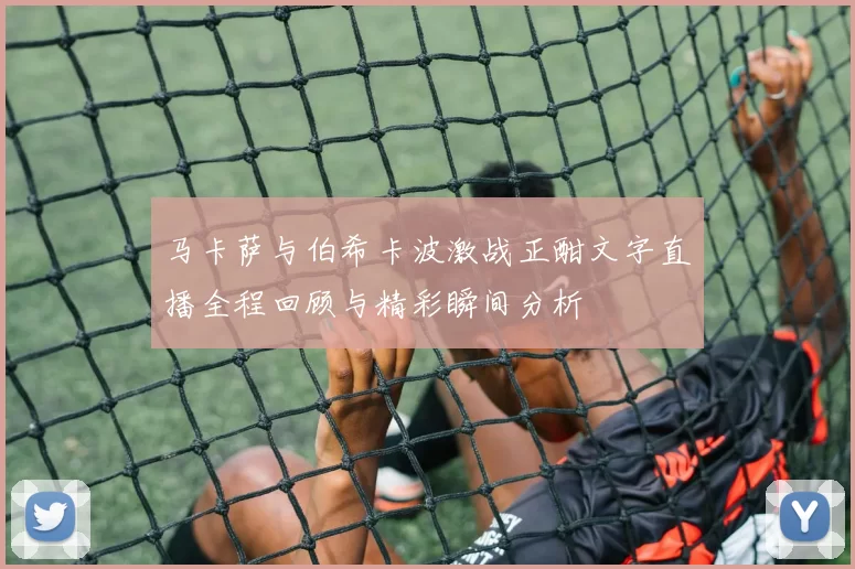 马卡萨与伯希卡波激战正酣文字直播全程回顾与精彩瞬间分析