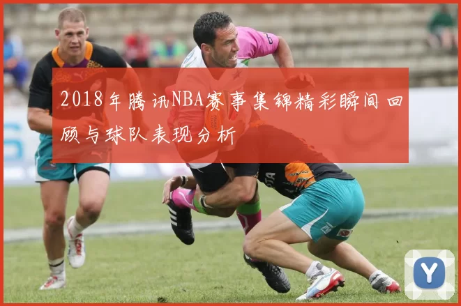 2018年腾讯NBA赛事集锦精彩瞬间回顾与球队表现分析