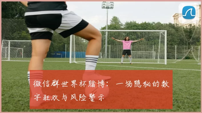 微信群世界杯赌博:一场隐秘的数字狂欢与风险警示