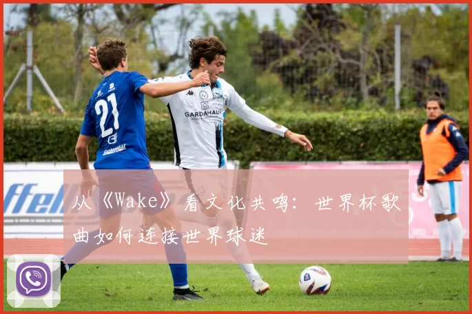 从《Wake》看文化共鸣:世界杯歌曲如何连接世界球迷