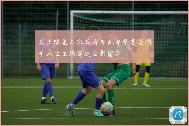 光头球星文班亚马与凯尔登赛后携手三位主场球迷合影留念