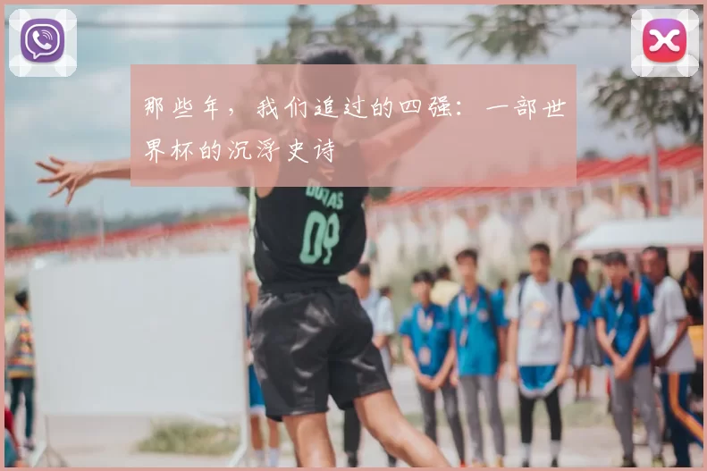 那些年,我们追过的四强:一部世界杯的沉浮史诗