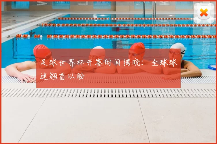 足球世界杯开赛时间揭晓：全球球迷翘首以盼