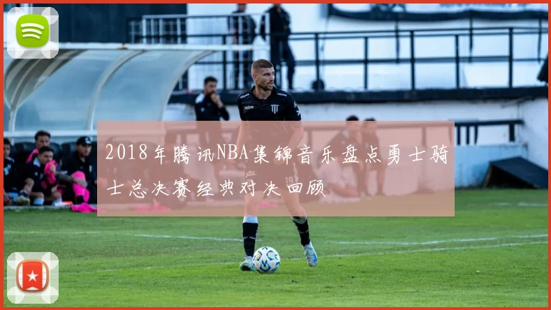 2018年腾讯NBA集锦音乐盘点勇士骑士总决赛经典对决回顾