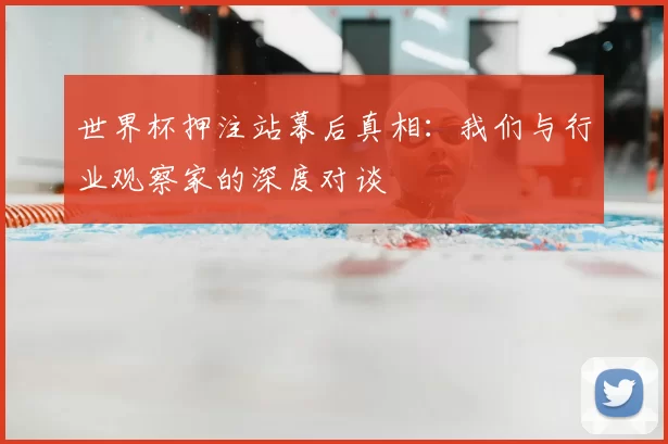 世界杯押注站幕后真相:我们与行业观察家的深度对谈