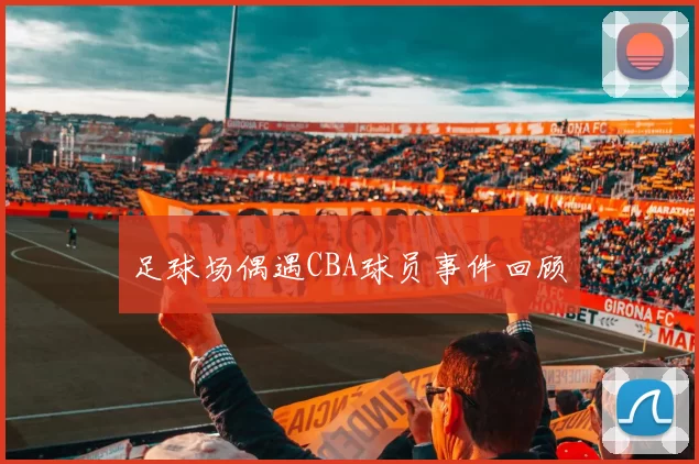 足球场偶遇CBA球员事件回顾