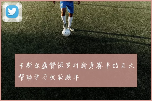 卡斯尔盛赞保罗对新秀赛季的巨大帮助学习收获颇丰