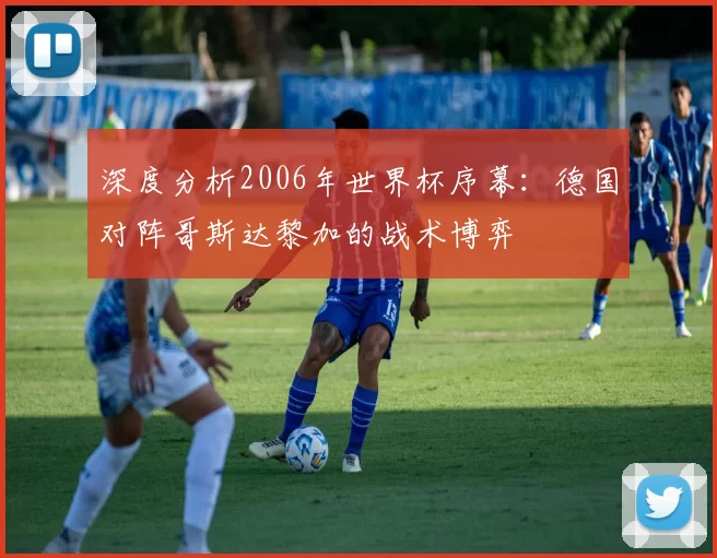 深度分析2006年世界杯序幕:德国对阵哥斯达黎加的战术博弈