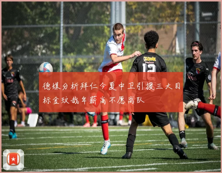 德媒分析拜仁今夏中卫引援三大目标金玟哉年薪高不愿离队