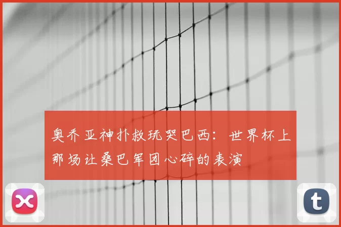 奥乔亚神扑救玩哭巴西：世界杯上那场让桑巴军团心碎的表演