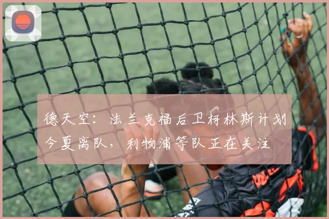 德天空：法兰克福后卫柯林斯计划今夏离队，利物浦等队正在关注