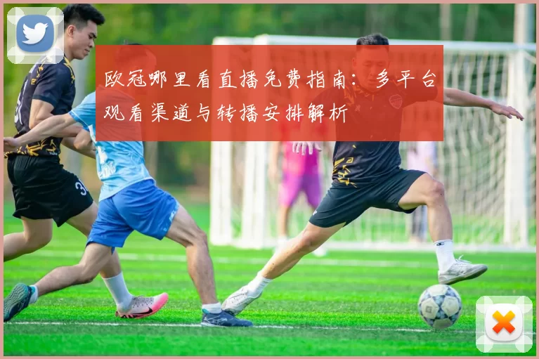 欧冠哪里看直播免费指南:多平台观看渠道与转播安排解析