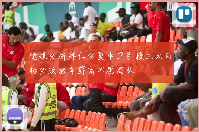 德媒分析拜仁今夏中卫引援三大目标金玟哉年薪高不愿离队