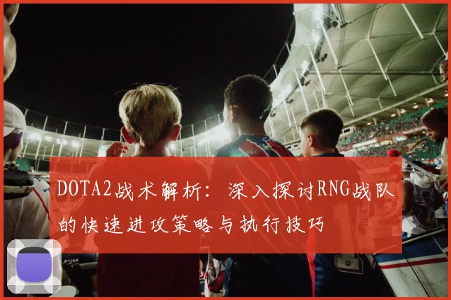 DOTA2战术解析：深入探讨RNG战队的快速进攻策略与执行技巧