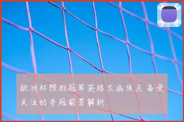 欧洲杯预测冠军英格兰成焦点 备受关注的夺冠前景解析