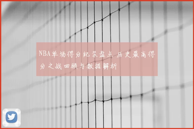 NBA单场得分纪录盘点 历史最高得分之战回顾与数据解析