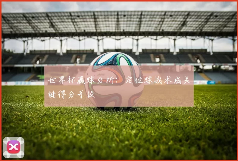 世界杯赢球分析:定位球战术成关键得分手段