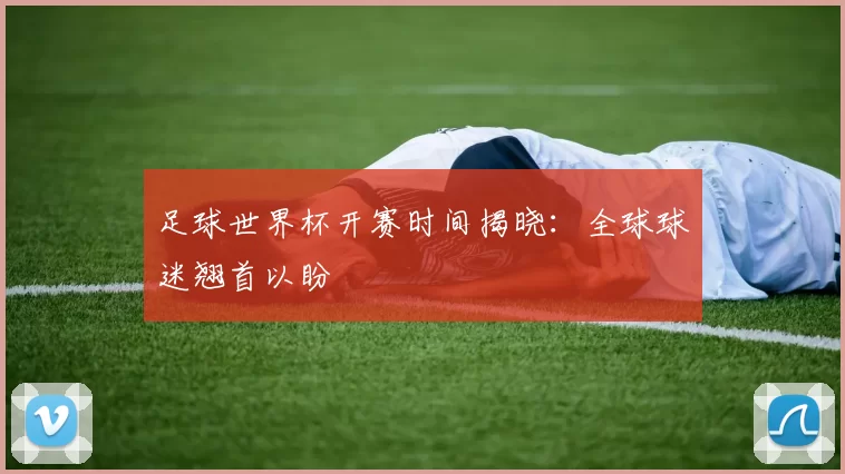 足球世界杯开赛时间揭晓:全球球迷翘首以盼