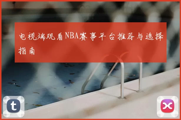 电视端观看NBA赛事平台推荐与选择指南