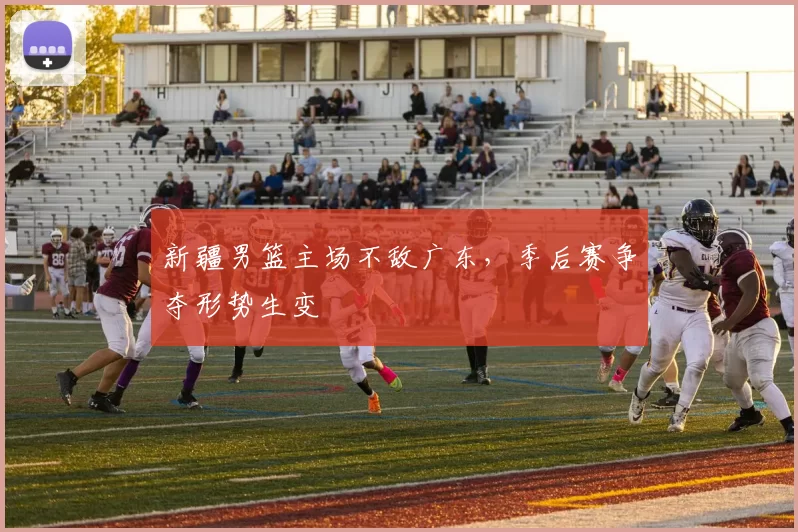 新疆男篮主场不敌广东,季后赛争夺形势生变