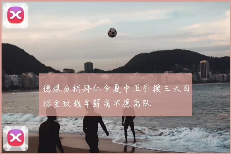 德媒分析拜仁今夏中卫引援三大目标金玟哉年薪高不愿离队