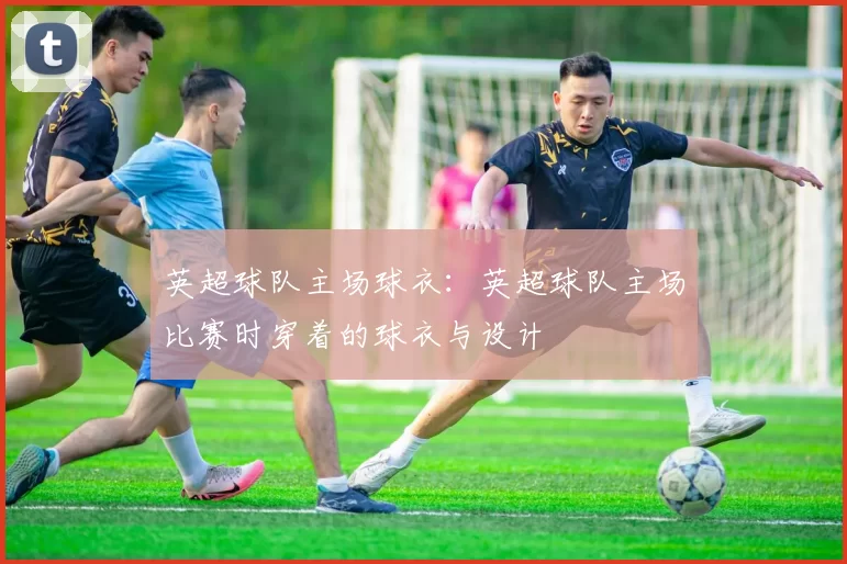 英超球队主场球衣：英超球队主场比赛时穿着的球衣与设计