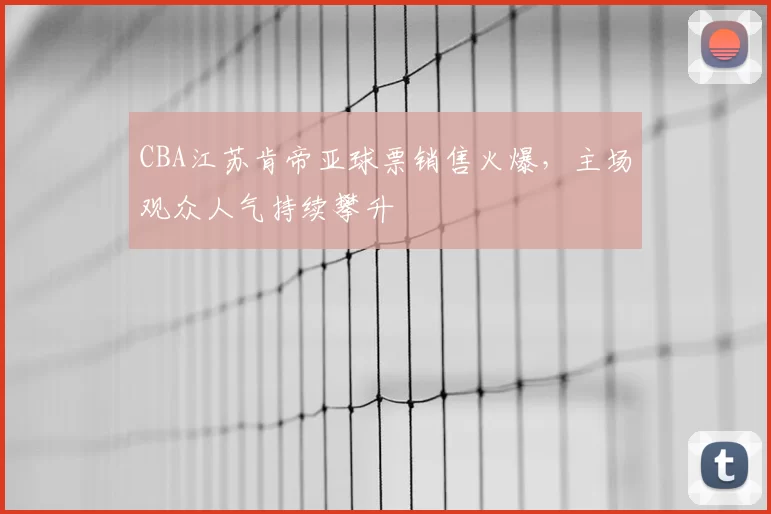 CBA江苏肯帝亚球票销售火爆，主场观众人气持续攀升