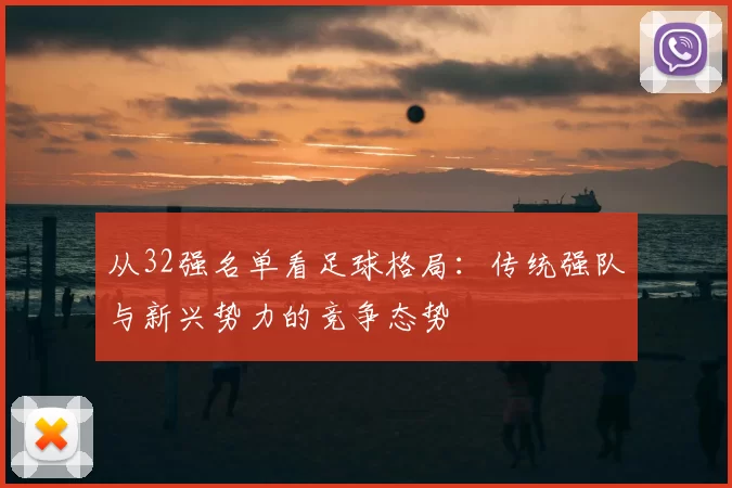 从32强名单看足球格局：传统强队与新兴势力的竞争态势