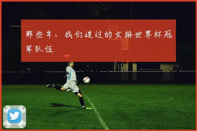 那些年，我们追过的女排世界杯冠军队伍