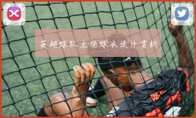 英超球队主场球衣设计赏析