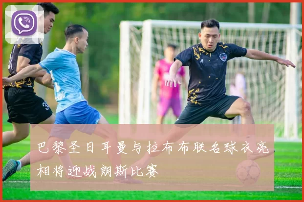 巴黎圣日耳曼与拉布布联名球衣亮相将迎战朗斯比赛