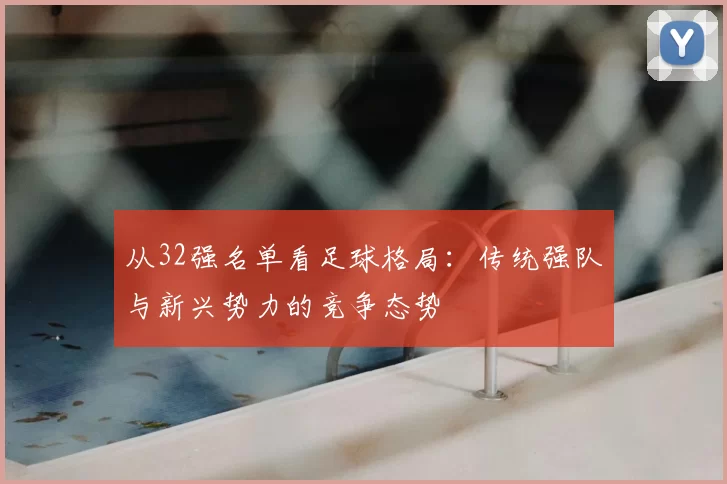 从32强名单看足球格局：传统强队与新兴势力的竞争态势