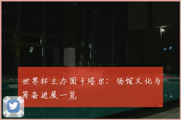 世界杯主办国卡塔尔:场馆文化与筹备进展一览