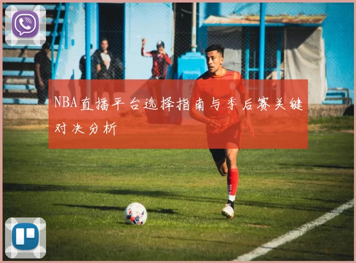 NBA直播平台选择指南与季后赛关键对决分析