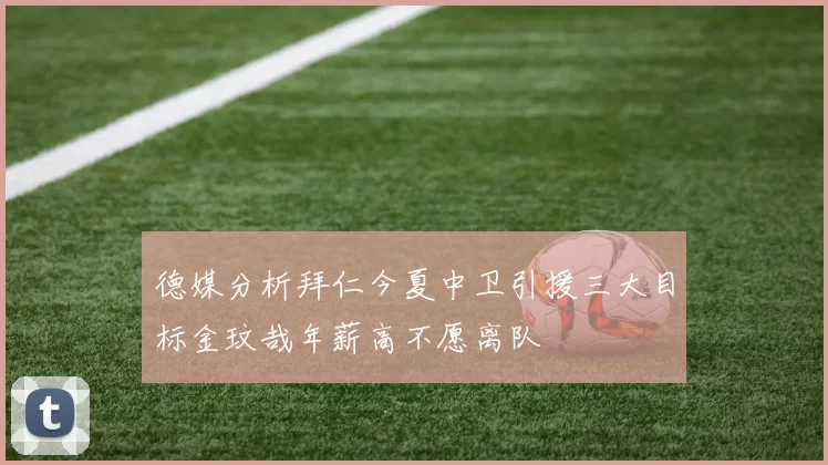 德媒分析拜仁今夏中卫引援三大目标金玟哉年薪高不愿离队