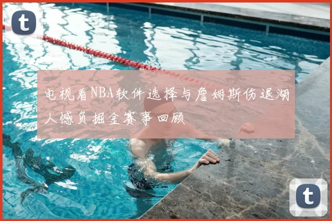 电视看NBA软件选择与詹姆斯伤退湖人憾负掘金赛事回顾