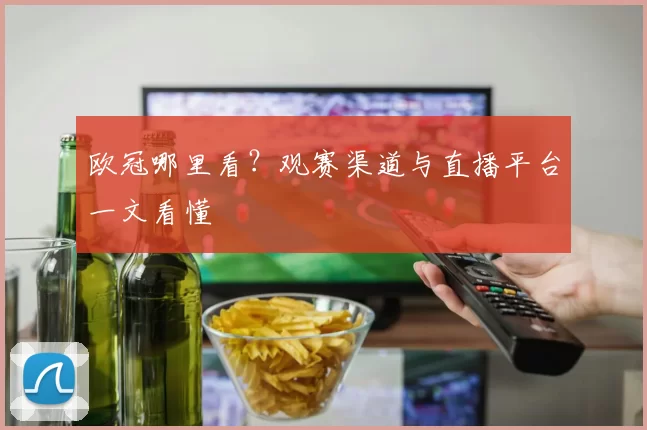 欧冠哪里看?观赛渠道与直播平台一文看懂