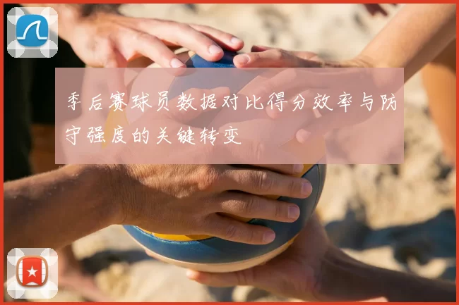 季后赛球员数据对比得分效率与防守强度的关键转变