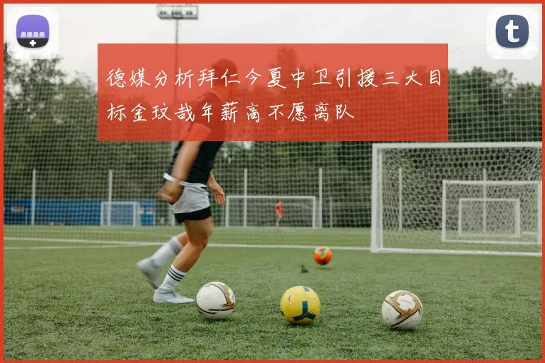 德媒分析拜仁今夏中卫引援三大目标金玟哉年薪高不愿离队
