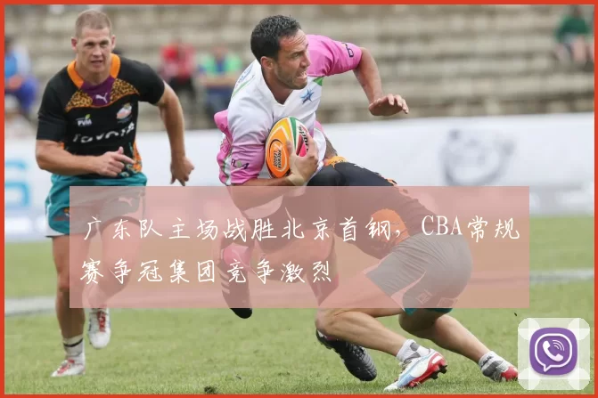 广东队主场战胜北京首钢,CBA常规赛争冠集团竞争激烈