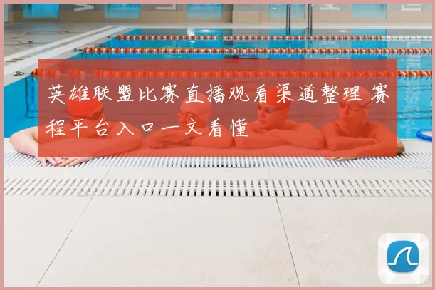 英雄联盟比赛直播观看渠道整理 赛程平台入口一文看懂