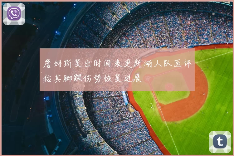 詹姆斯复出时间表更新湖人队医评估其脚踝伤势恢复进展