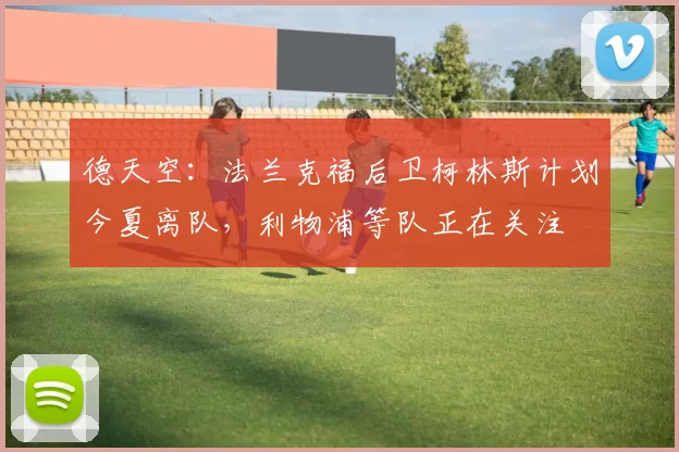 德天空:法兰克福后卫柯林斯计划今夏离队,利物浦等队正在关注