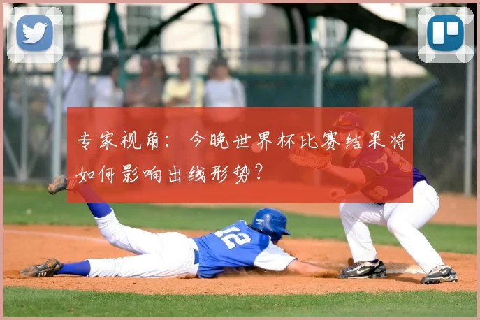 专家视角：今晚世界杯比赛结果将如何影响出线形势？