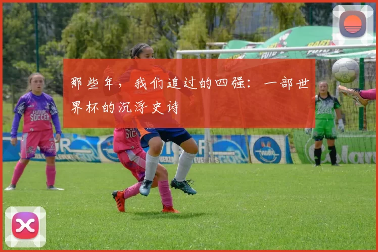 那些年，我们追过的四强：一部世界杯的沉浮史诗